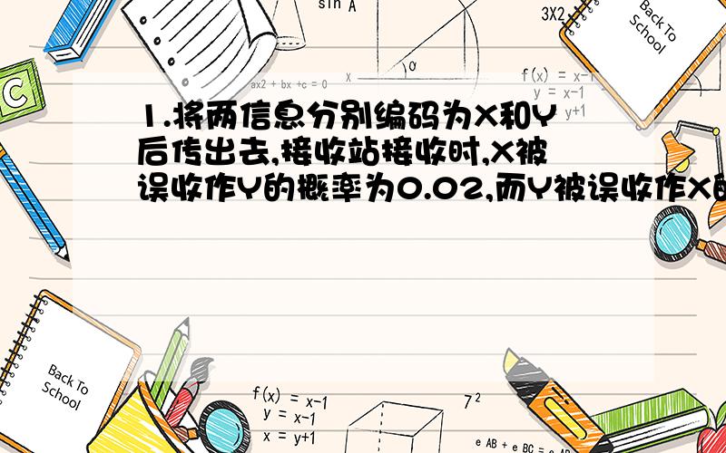 1.将两信息分别编码为X和Y后传出去,接收站接收时,X被误收作Y的概率为0.02,而Y被误收作X的概率为0.01.信息X与信息Y传送的频繁程度之比为2:1,若接收站接收到的信息是X,问原发信息也是X的概率