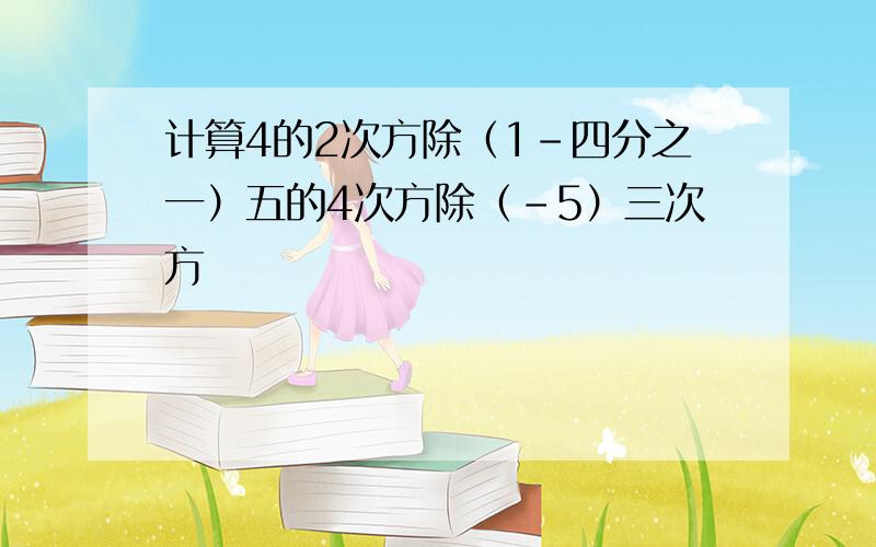 计算4的2次方除（1-四分之一）五的4次方除（-5）三次方