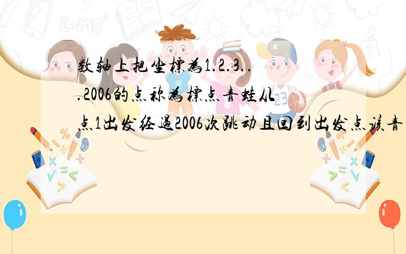 数轴上把坐标为1.2.3...2006的点称为标点青蛙从点1出发经过2006次跳动且回到出发点该青蛙的最大路径是多少