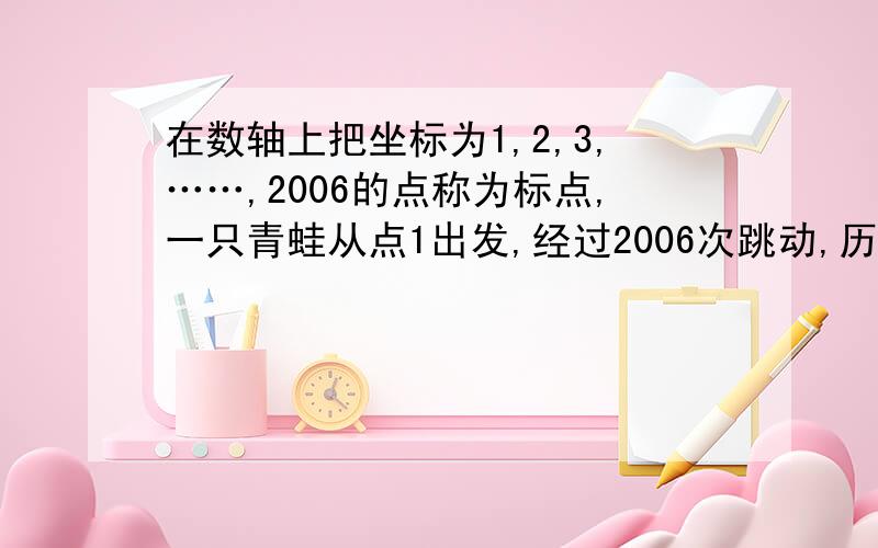 在数轴上把坐标为1,2,3,……,2006的点称为标点,一只青蛙从点1出发,经过2006次跳动,历经所有标点且回到出发点,那么该青蛙所跳过的全部路径的最小值为多少?过程写清楚极,急