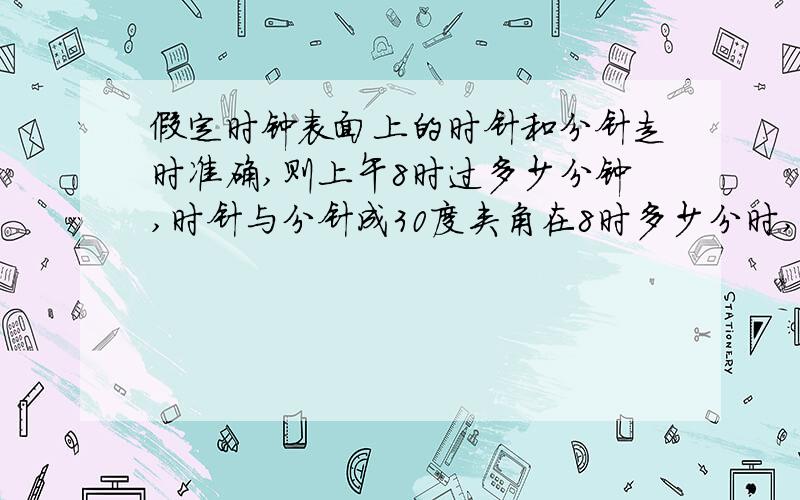 假定时钟表面上的时针和分针走时准确,则上午8时过多少分钟,时针与分针成30度夹角在8时多少分时,时针和分针成30度夹角 注时针和分针走时准确