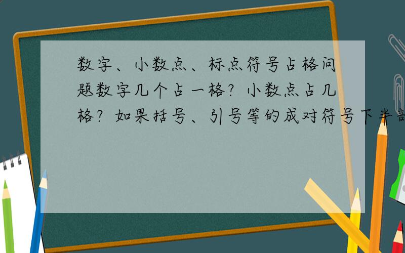 数字、小数点、标点符号占格问题数字几个占一格？小数点占几格？如果括号、引号等的成对符号下半部在行首怎么处理？是否是引号下部和逗、句占一格?请把一些特殊情况告诉我，