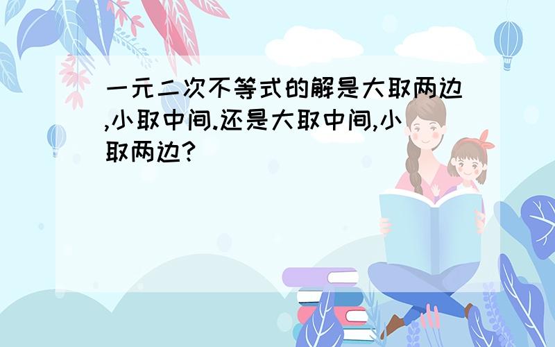 一元二次不等式的解是大取两边,小取中间.还是大取中间,小取两边?