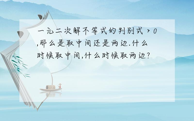 一元二次解不等式的判别式＞0,那么是取中间还是两边.什么时候取中间,什么时候取两边?