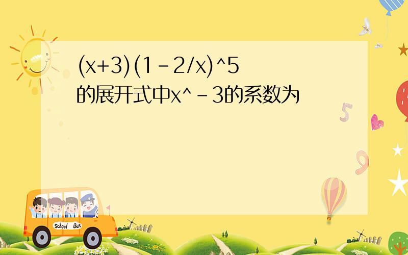 (x+3)(1-2/x)^5的展开式中x^-3的系数为