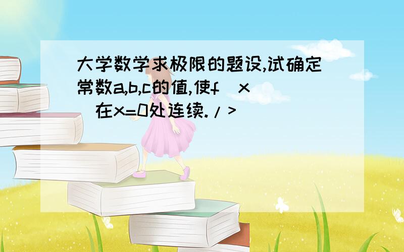 大学数学求极限的题设,试确定常数a,b,c的值,使f(x)在x=0处连续./>