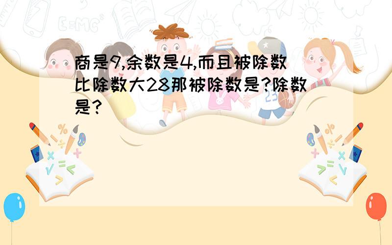 商是9,余数是4,而且被除数比除数大28那被除数是?除数是?