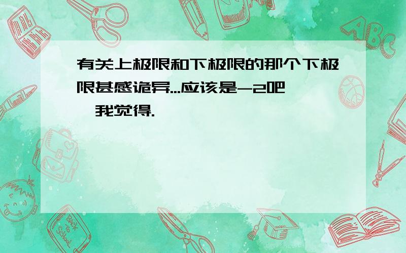 有关上极限和下极限的那个下极限甚感诡异...应该是-2吧,我觉得.