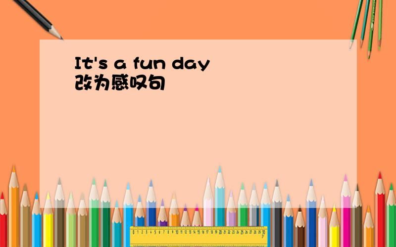 It's a fun day改为感叹句