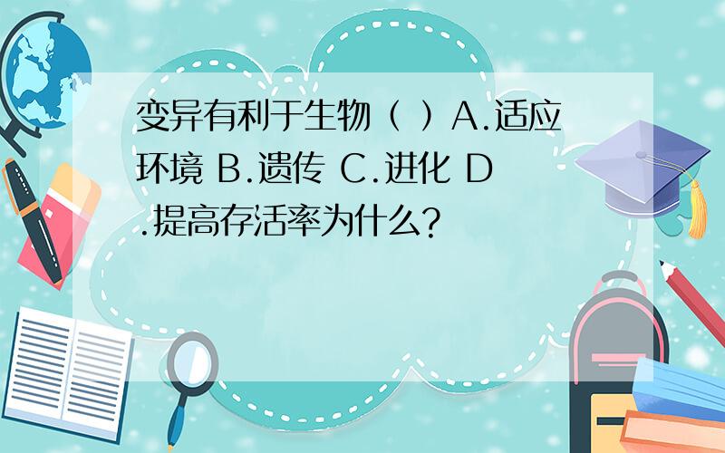 变异有利于生物（ ）A.适应环境 B.遗传 C.进化 D.提高存活率为什么?