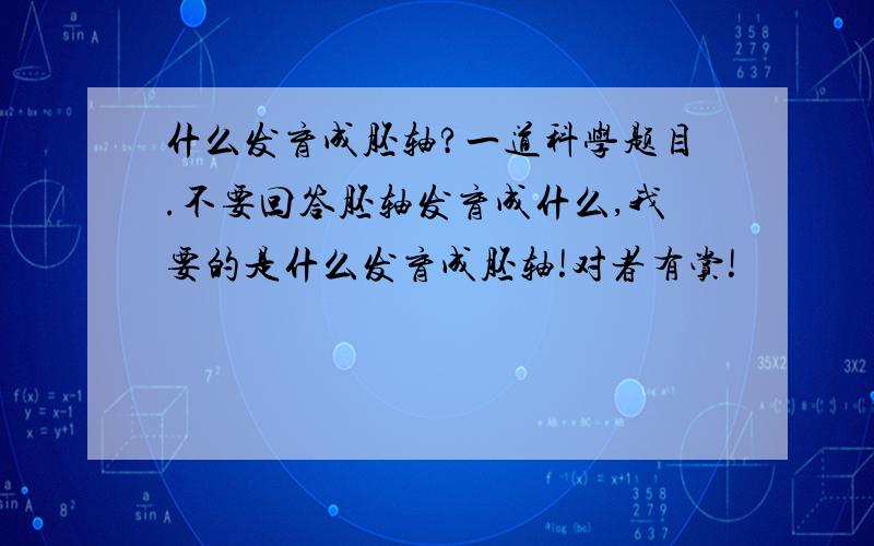 什么发育成胚轴?一道科学题目.不要回答胚轴发育成什么,我要的是什么发育成胚轴!对者有赏!