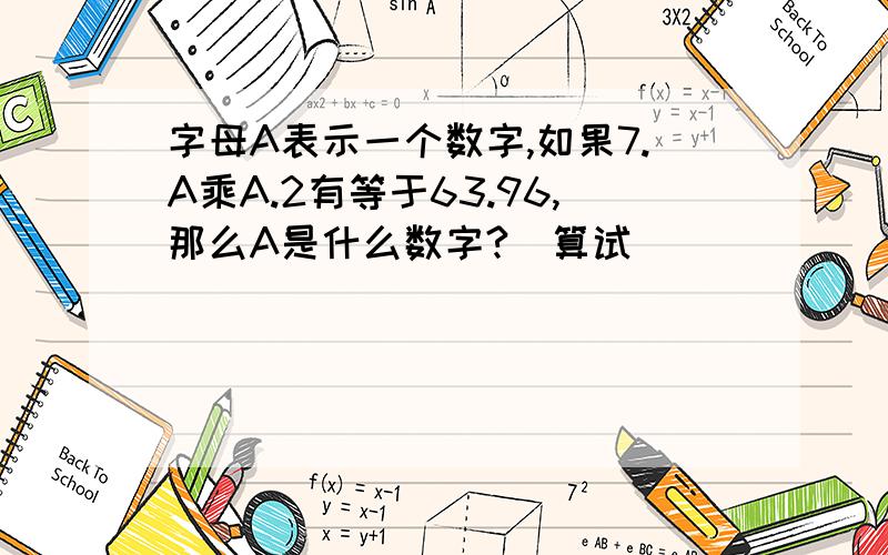 字母A表示一个数字,如果7.A乘A.2有等于63.96,那么A是什么数字?(算试)