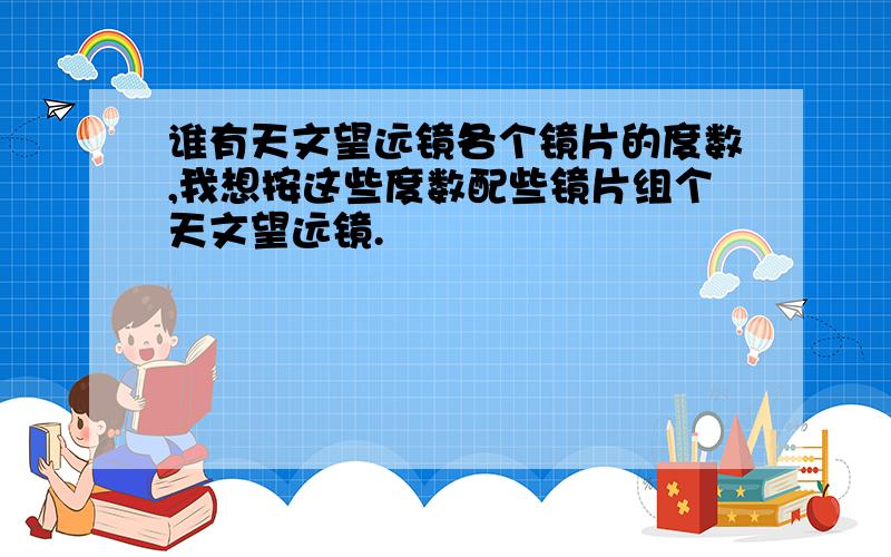 谁有天文望远镜各个镜片的度数,我想按这些度数配些镜片组个天文望远镜.