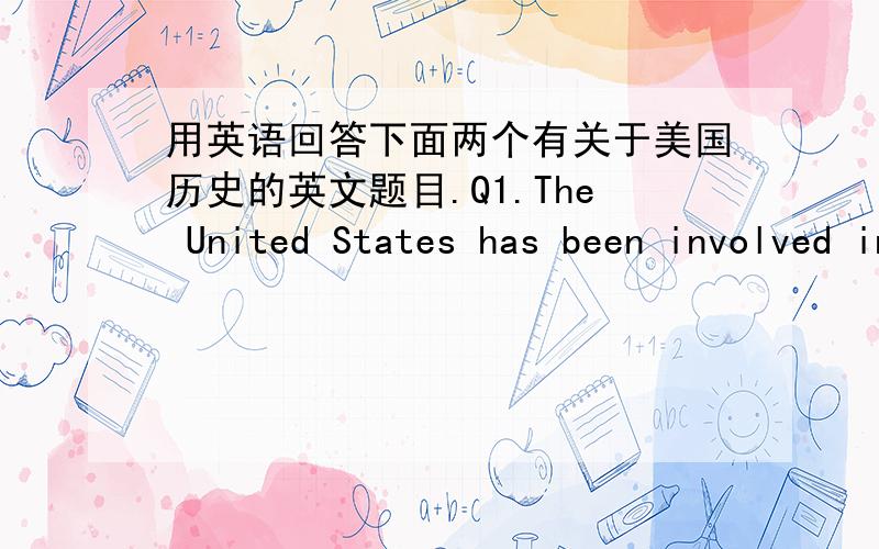 用英语回答下面两个有关于美国历史的英文题目.Q1.The United States has been involved in numerous wars and military actions throughout the 20th century.Select ONE war or military action from List A.Then Select ONE war or military act