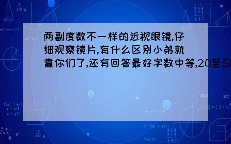 两副度数不一样的近视眼镜,仔细观察镜片,有什么区别小弟就靠你们了,还有回答最好字数中等,20至50字