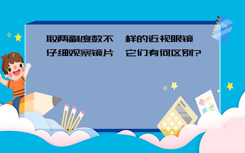 取两副度数不一样的近视眼镜,仔细观察镜片,它们有何区别?