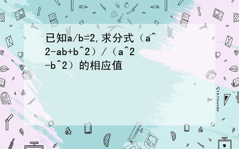 已知a/b=2,求分式（a^2-ab+b^2）/（a^2-b^2）的相应值