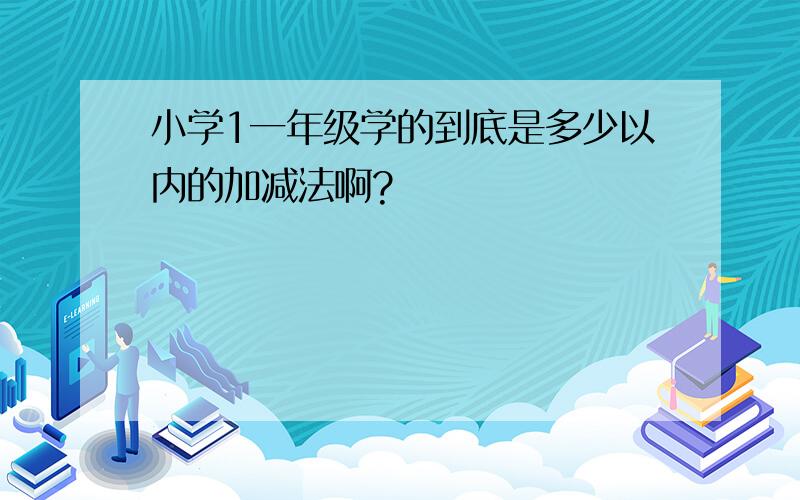 小学1一年级学的到底是多少以内的加减法啊?