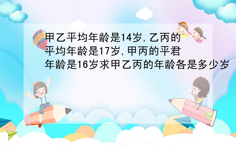 甲乙平均年龄是14岁,乙丙的平均年龄是17岁,甲丙的平君年龄是16岁求甲乙丙的年龄各是多少岁