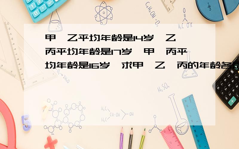 甲、乙平均年龄是14岁,乙、丙平均年龄是17岁,甲、丙平均年龄是16岁,求甲、乙、丙的年龄各是多少岁?