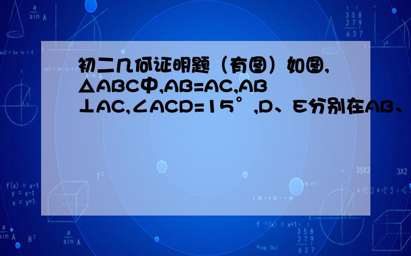 初二几何证明题（有图）如图,△ABC中,AB=AC,AB⊥AC,∠ACD=15°,D、E分别在AB、AC上,CD与BE交于F点,∠DEF=45°,求证BF=AC对不起  打错了  是∠DFB=45°尽量不要用相似或函数，要纯几何证明！