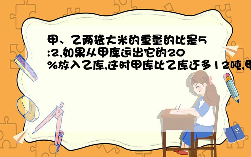 甲、乙两袋大米的重量的比是5:2,如果从甲库运出它的20%放入乙库,这时甲库比乙库还多12吨,甲、乙原来各有多少吨? 【算术和方程都行】