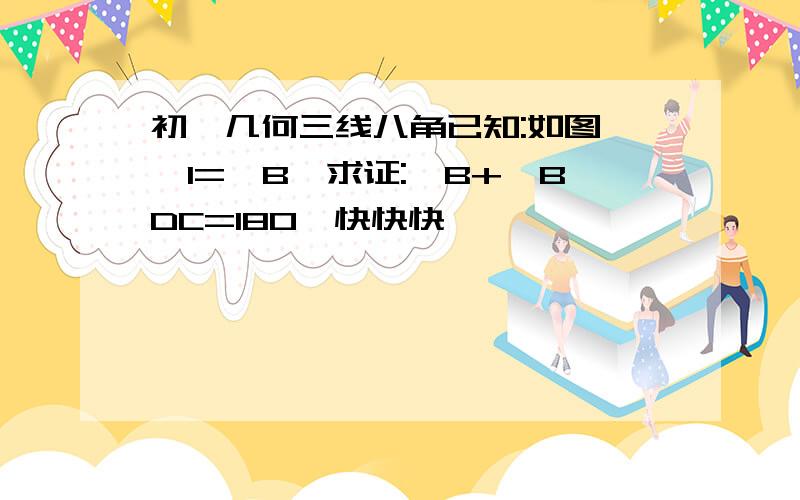 初一几何三线八角已知:如图,∠1=∠B,求证:∠B+∠BDC=180°快快快