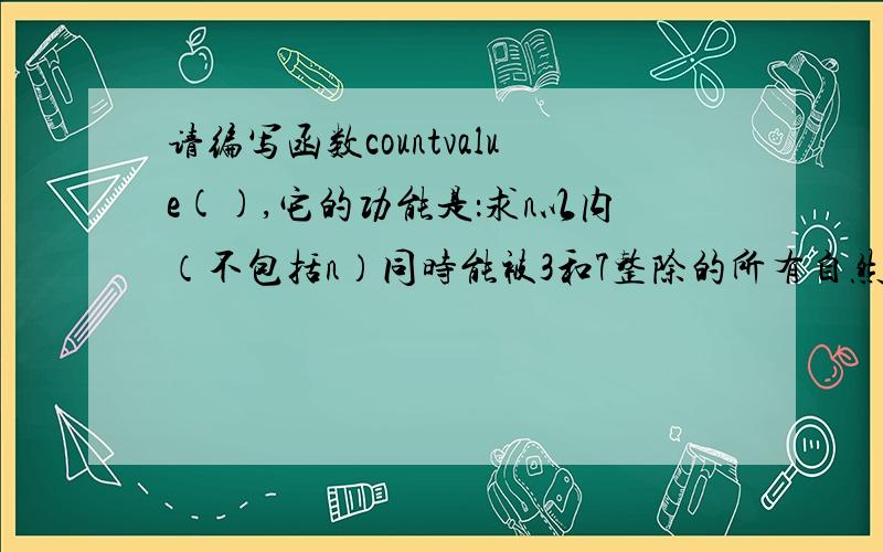 请编写函数countvalue(),它的功能是：求n以内（不包括n）同时能被3和7整除的所有自然数之和的平方根s,并请在6月份之前给我答复啊,包托啦.期末挂不挂就看这个了.