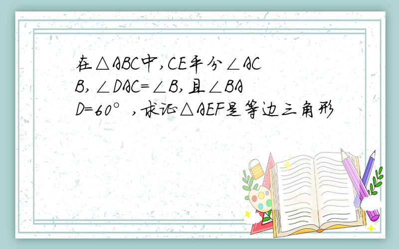 在△ABC中,CE平分∠ACB,∠DAC＝∠B,且∠BAD＝60°,求证△AEF是等边三角形