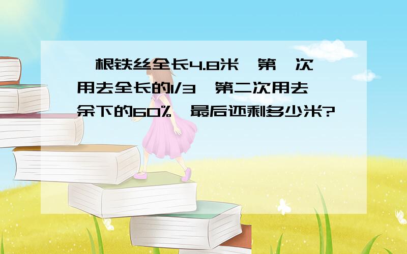 一根铁丝全长4.8米,第一次用去全长的1/3,第二次用去余下的60%,最后还剩多少米?