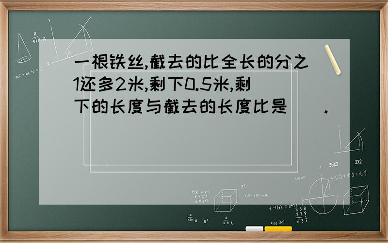 一根铁丝,截去的比全长的分之1还多2米,剩下0.5米,剩下的长度与截去的长度比是（）.