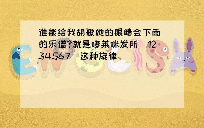 谁能给我胡歌她的眼睛会下雨 的乐谱?就是哆莱咪发所（1234567)这种旋律、