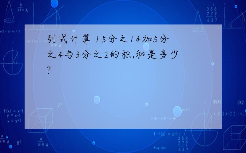 列式计算 15分之14加5分之4与3分之2的积,和是多少?