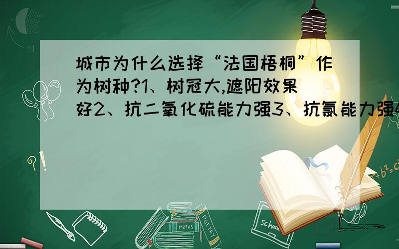 城市为什么选择“法国梧桐”作为树种?1、树冠大,遮阳效果好2、抗二氧化硫能力强3、抗氯能力强4、以上3项都正确