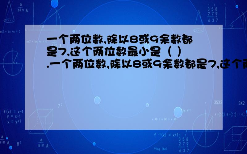 一个两位数,除以8或9余数都是7,这个两位数最小是（ ）.一个两位数,除以8或9余数都是7,这个两位数最小是（ ）.A.72 B.79 C.65