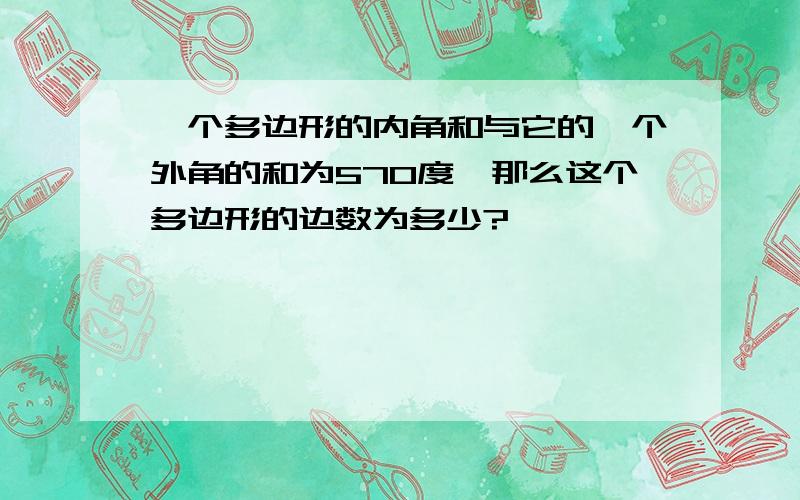 一个多边形的内角和与它的一个外角的和为570度,那么这个多边形的边数为多少?