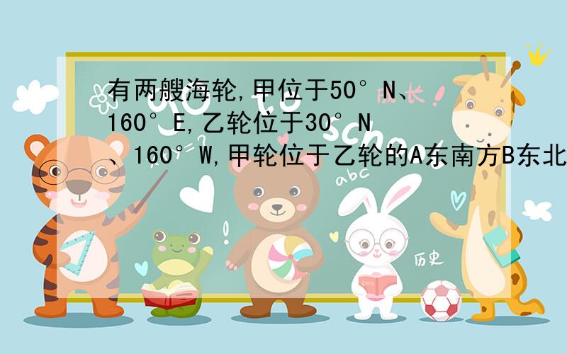 有两艘海轮,甲位于50°N、160°E,乙轮位于30°N、160°W,甲轮位于乙轮的A东南方B东北方C西北方D西南方