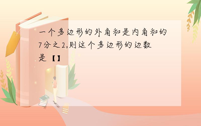 一个多边形的外角和是内角和的7分之2,则这个多边形的边数是【】