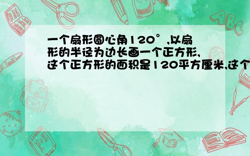 一个扇形圆心角120°,以扇形的半径为边长画一个正方形,这个正方形的面积是120平方厘米,这个扇形面积是