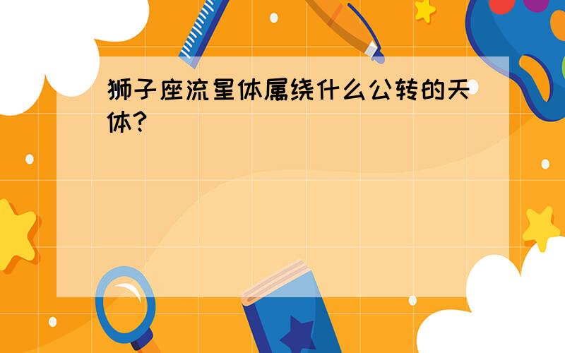 狮子座流星体属绕什么公转的天体?