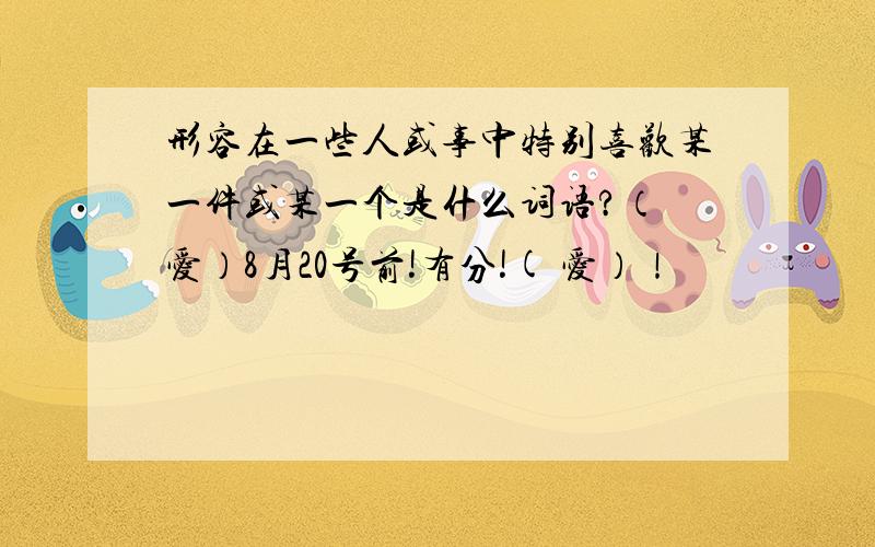 形容在一些人或事中特别喜欢某一件或某一个是什么词语?（ 爱）8月20号前!有分!( 爱）！