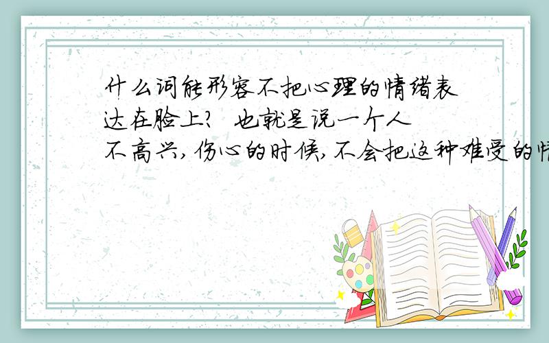 什么词能形容不把心理的情绪表达在脸上?  也就是说一个人不高兴,伤心的时候,不会把这种难受的情绪表达在脸上,依然看起很开心的样子