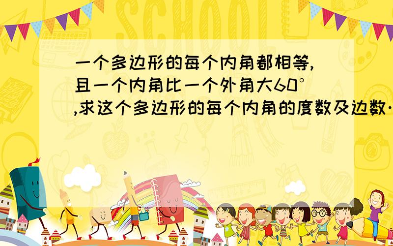 一个多边形的每个内角都相等,且一个内角比一个外角大60°,求这个多边形的每个内角的度数及边数…   求学霸