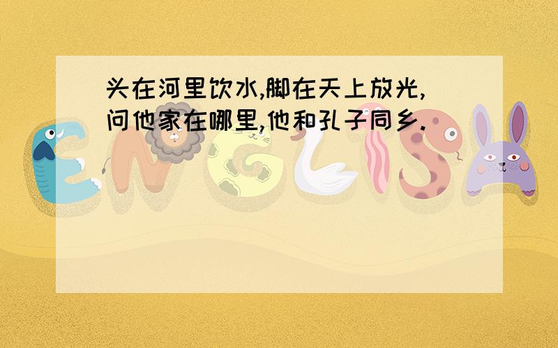 头在河里饮水,脚在天上放光,问他家在哪里,他和孔子同乡.