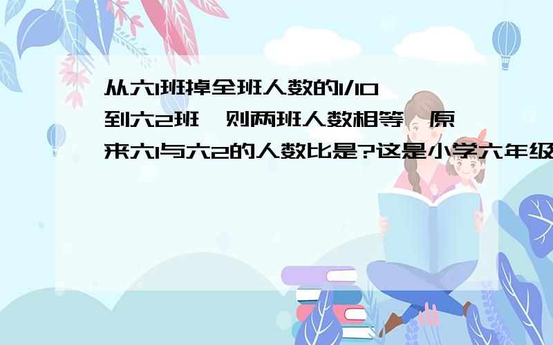 从六1班掉全班人数的1/10到六2班,则两班人数相等,原来六1与六2的人数比是?这是小学六年级上册质量检测上的第32页（5）