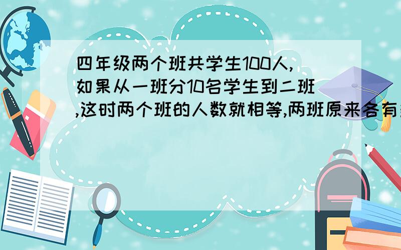 四年级两个班共学生100人,如果从一班分10名学生到二班,这时两个班的人数就相等,两班原来各有多少名学生?要加减乘除法