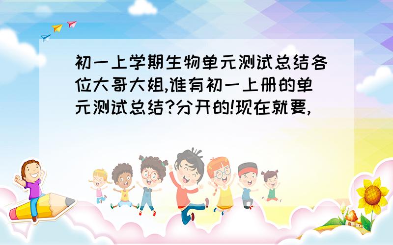 初一上学期生物单元测试总结各位大哥大姐,谁有初一上册的单元测试总结?分开的!现在就要,