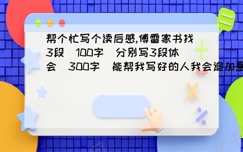 帮个忙写个读后感,傅雷家书找3段（100字）分别写3段体会（300字）能帮我写好的人我会追加悬赏