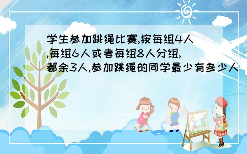 学生参加跳绳比赛,按每组4人,每组6人或者每组8人分组,都余3人,参加跳绳的同学最少有多少人