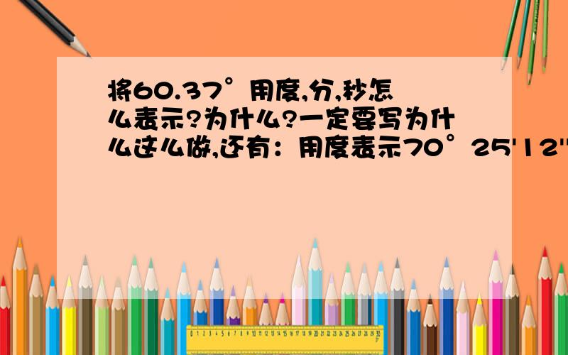 将60.37°用度,分,秒怎么表示?为什么?一定要写为什么这么做,还有：用度表示70°25'12''